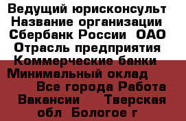 Ведущий юрисконсульт › Название организации ­ Сбербанк России, ОАО › Отрасль предприятия ­ Коммерческие банки › Минимальный оклад ­ 36 000 - Все города Работа » Вакансии   . Тверская обл.,Бологое г.